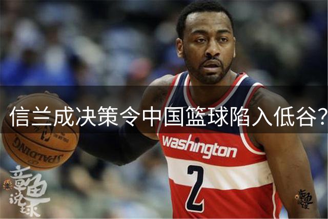 信兰成决策令中国篮球陷入低谷？
