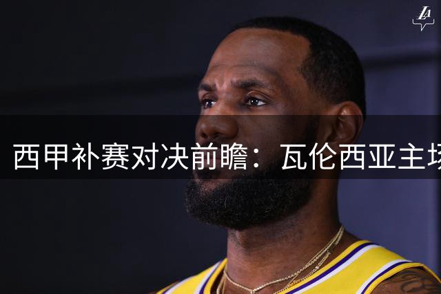 西甲补赛对决前瞻：瓦伦西亚主场迎战皇家贝蒂斯
