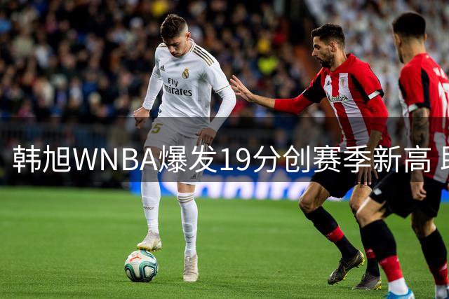 韩旭WNBA爆发19分创赛季新高 助自由人大胜天空
